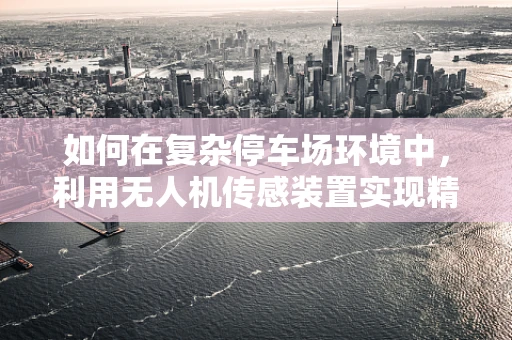 如何在复杂停车场环境中，利用无人机传感装置实现精准定位？