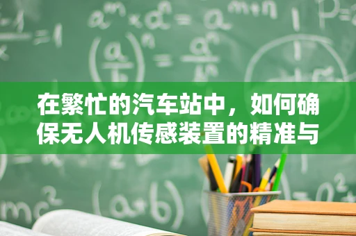 在繁忙的汽车站中，如何确保无人机传感装置的精准与安全？