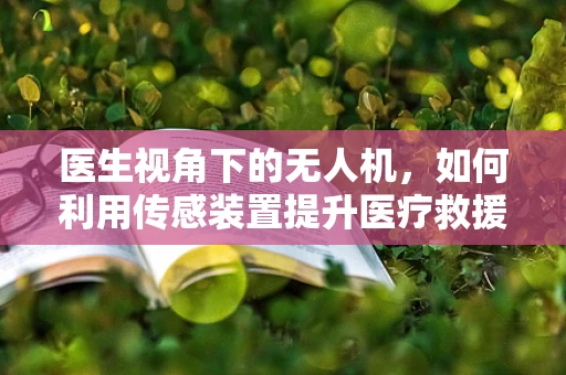 医生视角下的无人机，如何利用传感装置提升医疗救援效率？