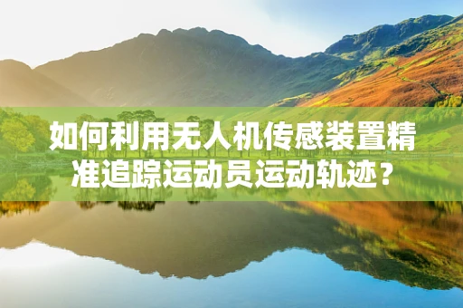 如何利用无人机传感装置精准追踪运动员运动轨迹？