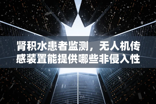 肾积水患者监测，无人机传感装置能提供哪些非侵入性解决方案？
