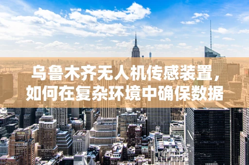 乌鲁木齐无人机传感装置，如何在复杂环境中确保数据精准？