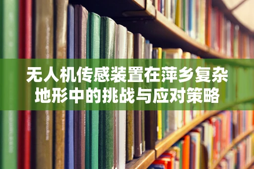 无人机传感装置在萍乡复杂地形中的挑战与应对策略