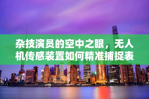 杂技演员的空中之眼，无人机传感装置如何精准捕捉表演瞬间？