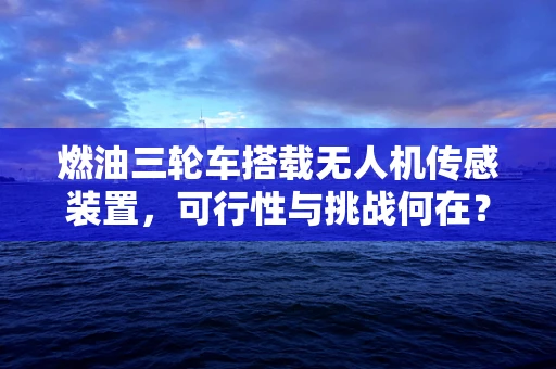 燃油三轮车搭载无人机传感装置，可行性与挑战何在？