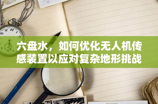 六盘水，如何优化无人机传感装置以应对复杂地形挑战？