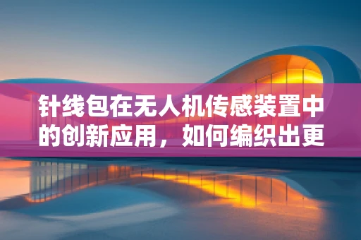 针线包在无人机传感装置中的创新应用，如何编织出更精准的飞行数据？