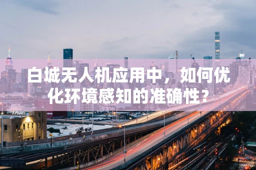 白城无人机应用中，如何优化环境感知的准确性？