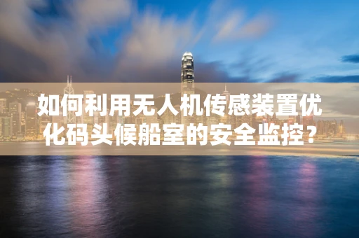 如何利用无人机传感装置优化码头候船室的安全监控？
