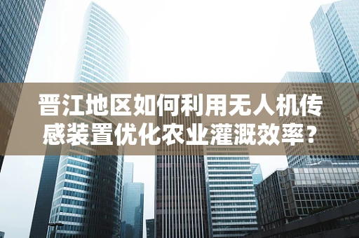 晋江地区如何利用无人机传感装置优化农业灌溉效率？