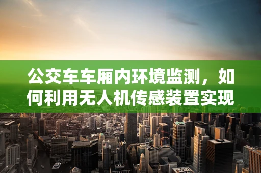 公交车车厢内环境监测，如何利用无人机传感装置实现高效监测？