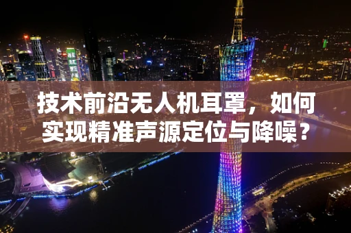 技术前沿无人机耳罩，如何实现精准声源定位与降噪？
