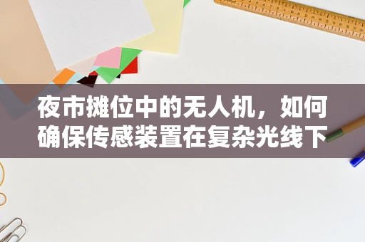 夜市摊位中的无人机，如何确保传感装置在复杂光线下精准导航？