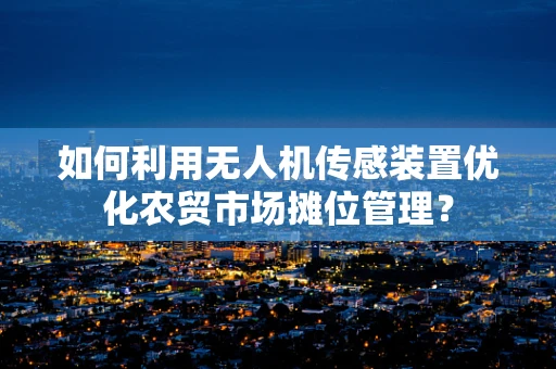 如何利用无人机传感装置优化农贸市场摊位管理？