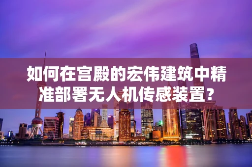 如何在宫殿的宏伟建筑中精准部署无人机传感装置？