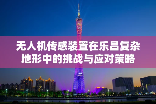 无人机传感装置在乐昌复杂地形中的挑战与应对策略