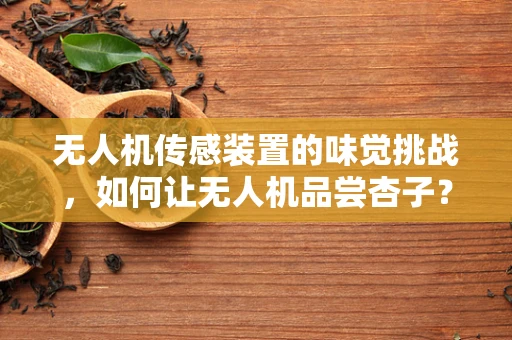 无人机传感装置的味觉挑战，如何让无人机品尝杏子？