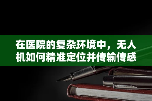 在医院的复杂环境中，无人机如何精准定位并传输传感数据？