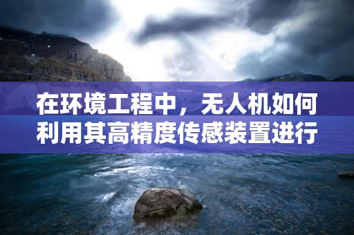 在环境工程中，无人机如何利用其高精度传感装置进行大气污染监测？