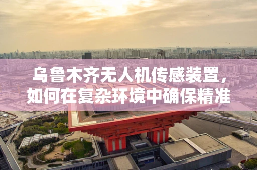 乌鲁木齐无人机传感装置，如何在复杂环境中确保精准定位？