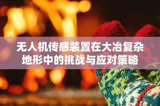 无人机传感装置在大冶复杂地形中的挑战与应对策略