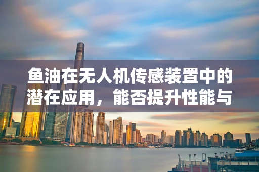 鱼油在无人机传感装置中的潜在应用，能否提升性能与耐用性？