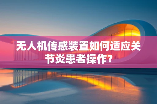 无人机传感装置如何适应关节炎患者操作？