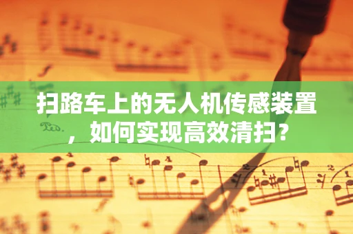 扫路车上的无人机传感装置，如何实现高效清扫？