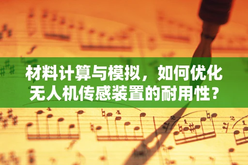 材料计算与模拟，如何优化无人机传感装置的耐用性？