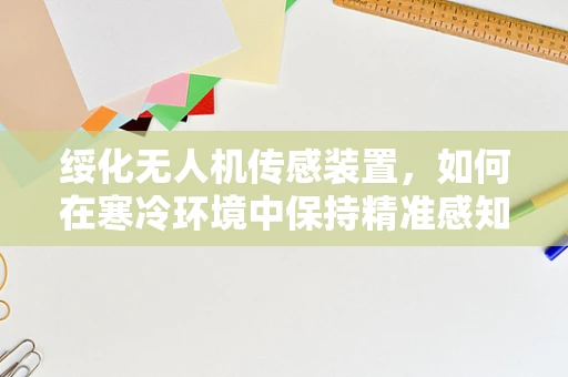 绥化无人机传感装置，如何在寒冷环境中保持精准感知？