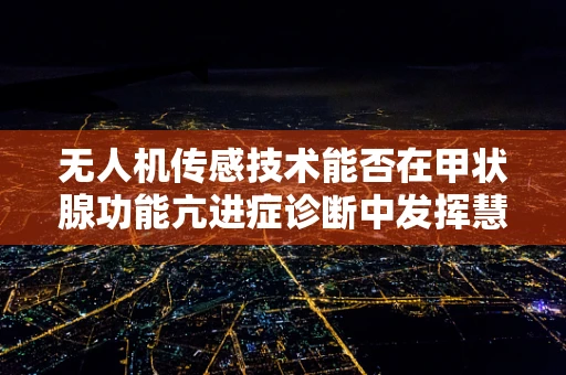 无人机传感技术能否在甲状腺功能亢进症诊断中发挥慧眼作用？
