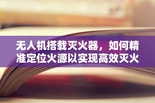 无人机搭载灭火器，如何精准定位火源以实现高效灭火？