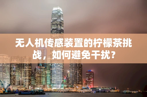 无人机传感装置的柠檬茶挑战，如何避免干扰？