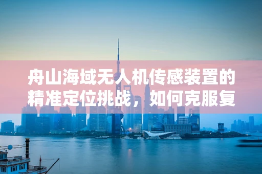 舟山海域无人机传感装置的精准定位挑战，如何克服复杂海况干扰？