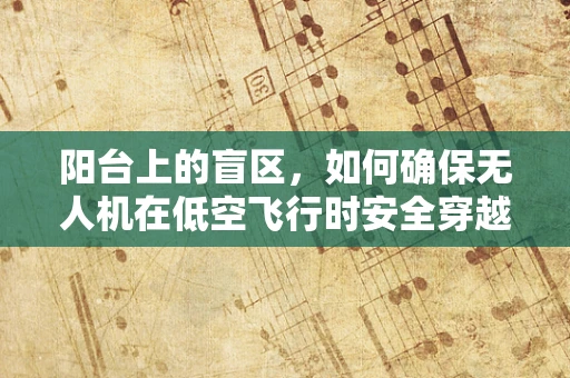 阳台上的盲区，如何确保无人机在低空飞行时安全穿越？