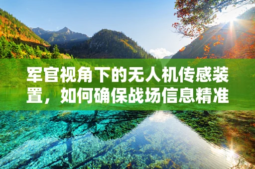 军官视角下的无人机传感装置，如何确保战场信息精准传递？