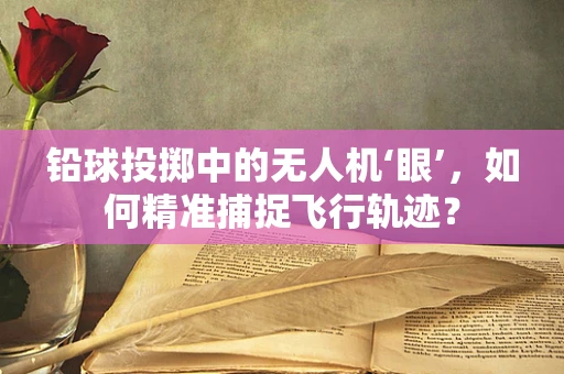 铅球投掷中的无人机‘眼’，如何精准捕捉飞行轨迹？
