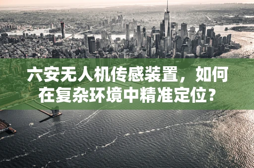 六安无人机传感装置，如何在复杂环境中精准定位？
