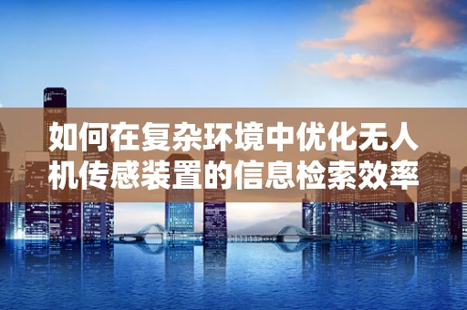 如何在复杂环境中优化无人机传感装置的信息检索效率？