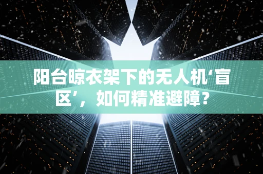 阳台晾衣架下的无人机‘盲区’，如何精准避障？