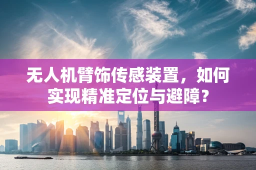 无人机臂饰传感装置，如何实现精准定位与避障？