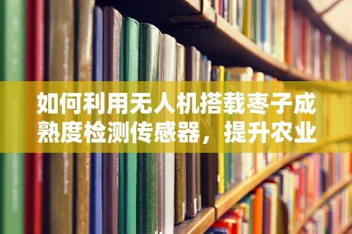 如何利用无人机搭载枣子成熟度检测传感器，提升农业精准管理？