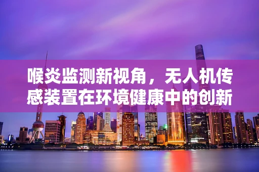 喉炎监测新视角，无人机传感装置在环境健康中的创新应用