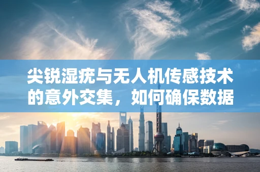 尖锐湿疣与无人机传感技术的意外交集，如何确保数据采集的卫生安全？