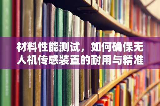 材料性能测试，如何确保无人机传感装置的耐用与精准？