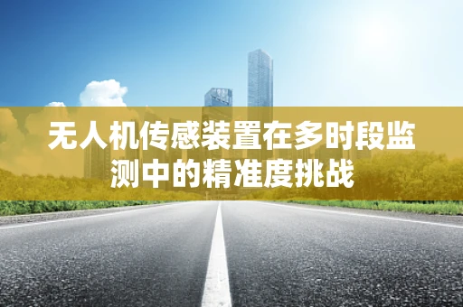 无人机传感装置在多时段监测中的精准度挑战