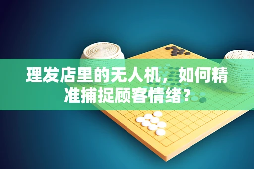 理发店里的无人机，如何精准捕捉顾客情绪？