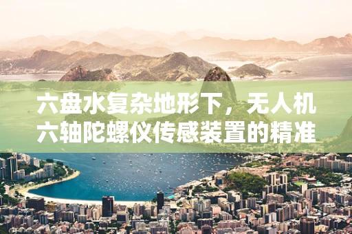 六盘水复杂地形下，无人机六轴陀螺仪传感装置的精准校准挑战