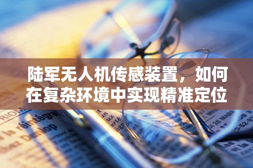 陆军无人机传感装置，如何在复杂环境中实现精准定位与高效侦察？