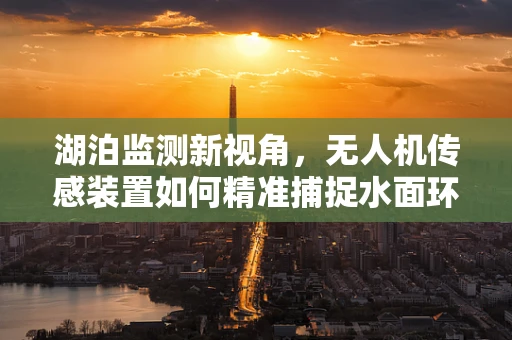 湖泊监测新视角，无人机传感装置如何精准捕捉水面环境变化？